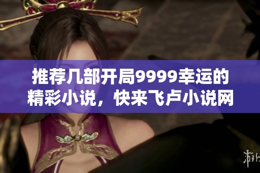 推荐几部开局9999幸运的精彩小说，快来飞卢小说网发现吧