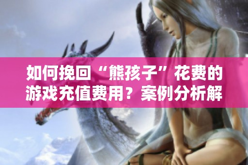 如何挽回“熊孩子”花费的游戏充值费用？案例分析解答