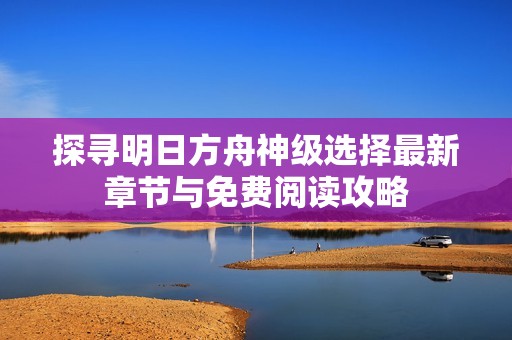 探寻明日方舟神级选择最新章节与免费阅读攻略