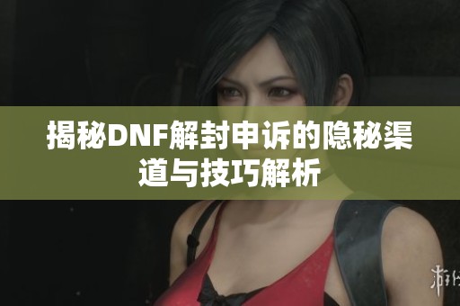 揭秘DNF解封申诉的隐秘渠道与技巧解析