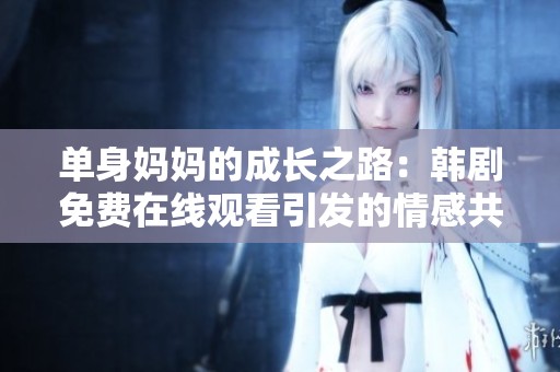 单身妈妈的成长之路：韩剧免费在线观看引发的情感共鸣