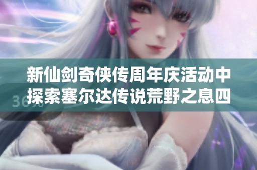 新仙剑奇侠传周年庆活动中探索塞尔达传说荒野之息四大神庙位置解析