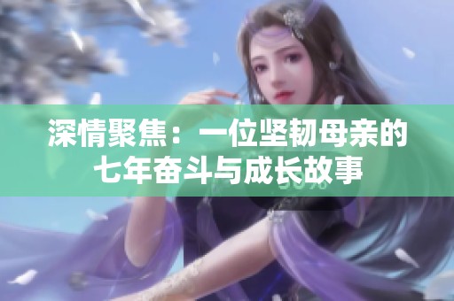 深情聚焦：一位坚韧母亲的七年奋斗与成长故事