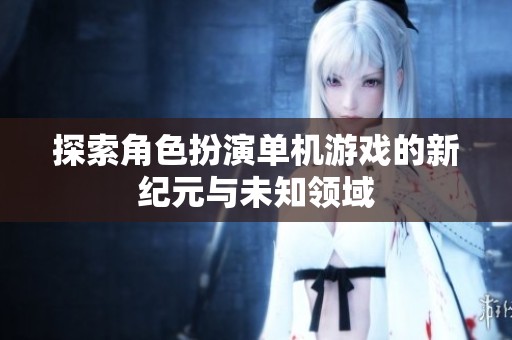 探索角色扮演单机游戏的新纪元与未知领域