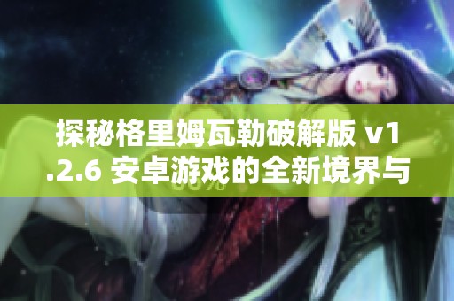 探秘格里姆瓦勒破解版 v1.2.6 安卓游戏的全新境界与BT下载技巧