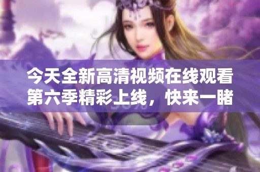 今天全新高清视频在线观看第六季精彩上线，快来一睹为快！