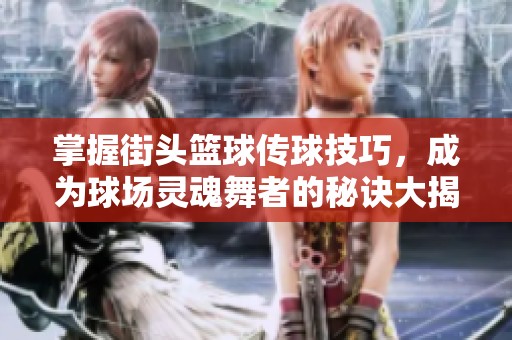 掌握街头篮球传球技巧，成为球场灵魂舞者的秘诀大揭秘