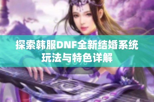探索韩服DNF全新结婚系统玩法与特色详解