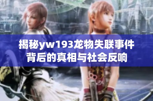 揭秘yw193龙物失联事件背后的真相与社会反响