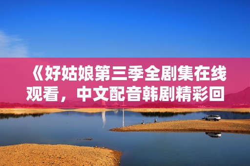 《好姑娘第三季全剧集在线观看，中文配音韩剧精彩回顾》