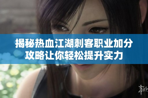 揭秘热血江湖刺客职业加分攻略让你轻松提升实力