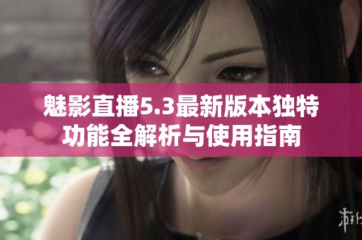 魅影直播5.3最新版本独特功能全解析与使用指南