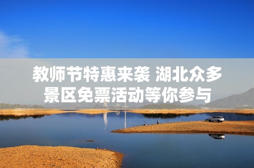 教师节特惠来袭 湖北众多景区免票活动等你参与