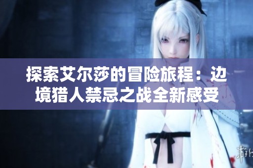 探索艾尔莎的冒险旅程：边境猎人禁忌之战全新感受