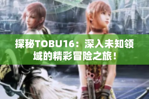 探秘TOBU16：深入未知领域的精彩冒险之旅！