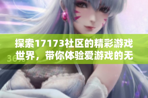 探索17173社区的精彩游戏世界，带你体验爱游戏的无限乐趣