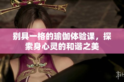 别具一格的瑜伽体验课，探索身心灵的和谐之美