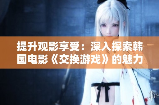 提升观影享受：深入探索韩国电影《交换游戏》的魅力与艺术价值