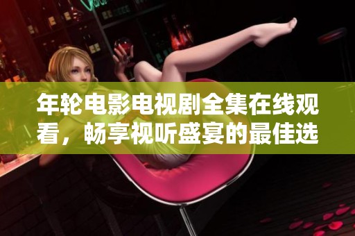 年轮电影电视剧全集在线观看，畅享视听盛宴的最佳选择