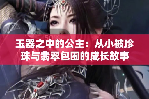 玉器之中的公主：从小被珍珠与翡翠包围的成长故事