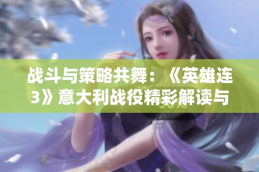 战斗与策略共舞：《英雄连3》意大利战役精彩解读与粉丝分享