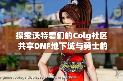 探索沃特碧们的Colg社区 共享DNF地下城与勇士的乐趣与攻略