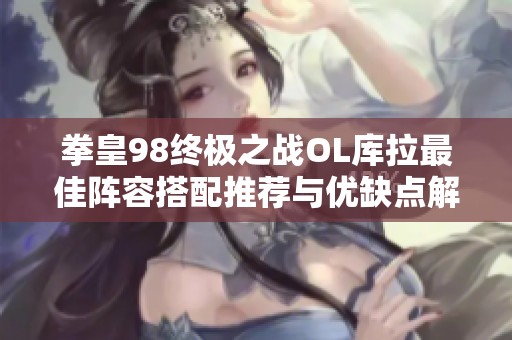拳皇98终极之战OL库拉最佳阵容搭配推荐与优缺点解析