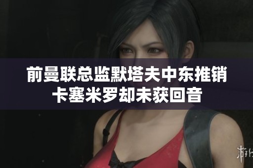 前曼联总监默塔夫中东推销卡塞米罗却未获回音