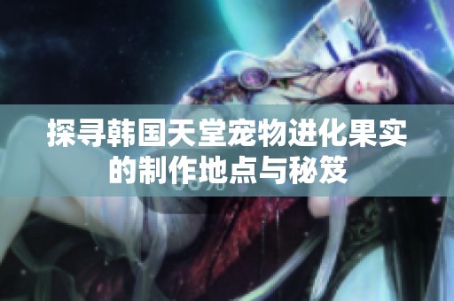 探寻韩国天堂宠物进化果实的制作地点与秘笈