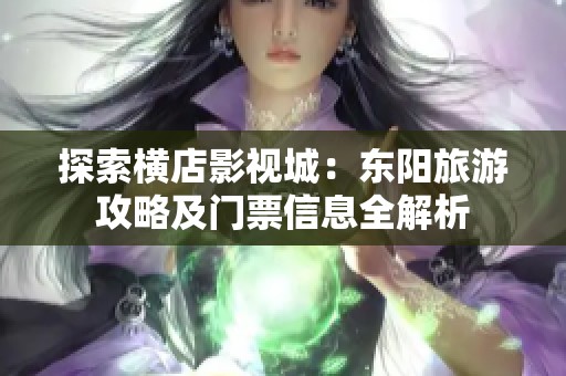 探索横店影视城：东阳旅游攻略及门票信息全解析