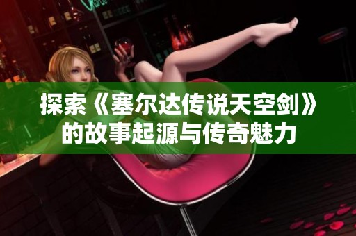 探索《塞尔达传说天空剑》的故事起源与传奇魅力