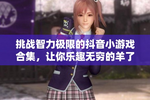 挑战智力极限的抖音小游戏合集，让你乐趣无穷的羊了个羊体验