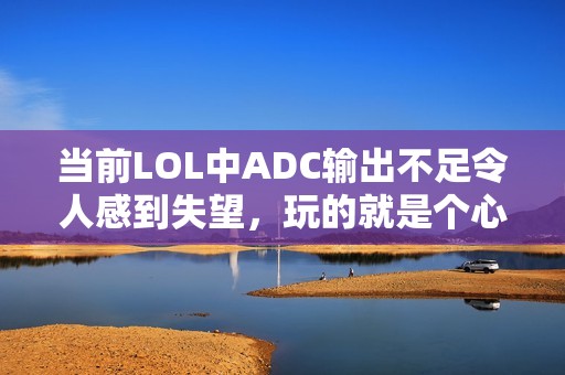 当前LOL中ADC输出不足令人感到失望，玩的就是个心累游戏