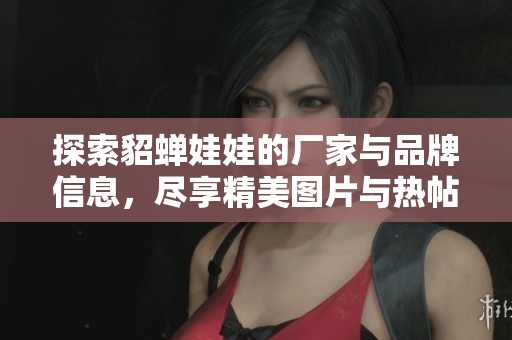 探索貂蝉娃娃的厂家与品牌信息，尽享精美图片与热帖分享