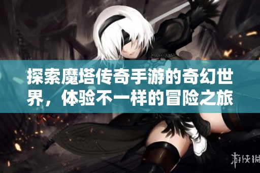 探索魔塔传奇手游的奇幻世界，体验不一样的冒险之旅