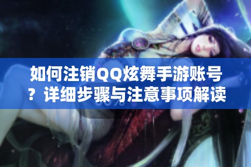 如何注销QQ炫舞手游账号？详细步骤与注意事项解读