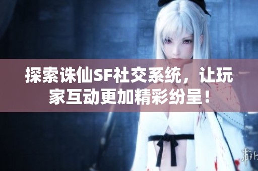 探索诛仙SF社交系统，让玩家互动更加精彩纷呈！