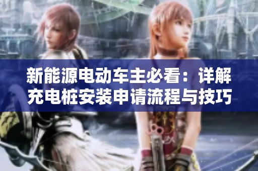 新能源电动车主必看：详解充电桩安装申请流程与技巧
