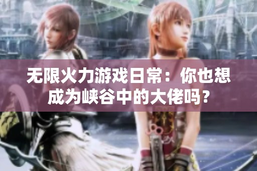 无限火力游戏日常：你也想成为峡谷中的大佬吗？