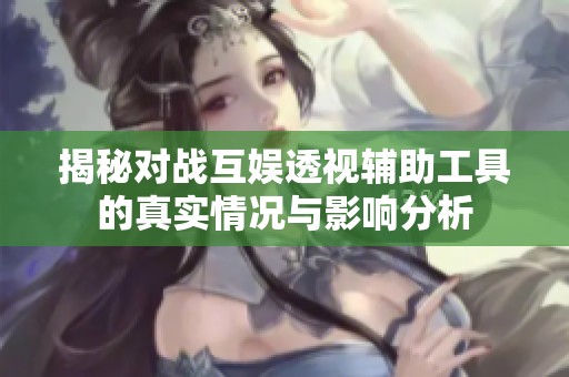 揭秘对战互娱透视辅助工具的真实情况与影响分析