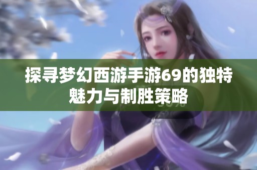探寻梦幻西游手游69的独特魅力与制胜策略