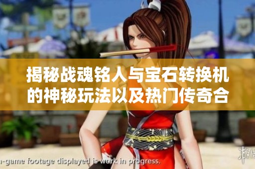 揭秘战魂铭人与宝石转换机的神秘玩法以及热门传奇合击手游推荐