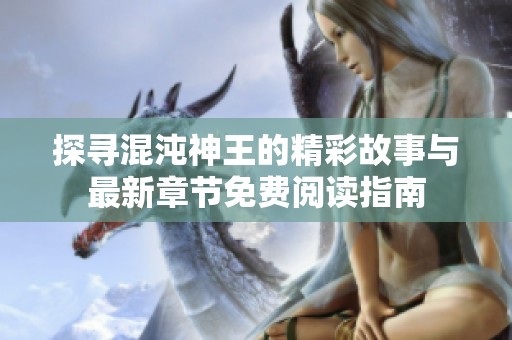 探寻混沌神王的精彩故事与最新章节免费阅读指南