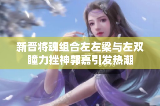 新晋将魂组合左左梁与左双瞳力挫神郭嘉引发热潮