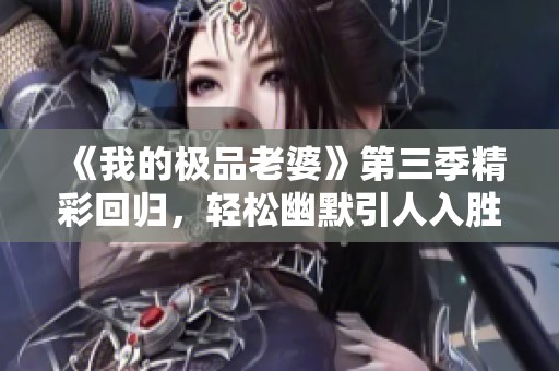 《我的极品老婆》第三季精彩回归，轻松幽默引人入胜