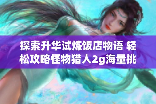 探索升华试炼饭店物语 轻松攻略怪物猎人2g海量挑战
