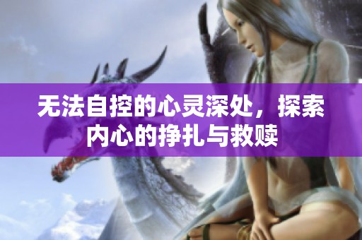 无法自控的心灵深处，探索内心的挣扎与救赎