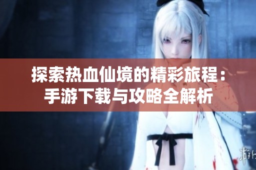 探索热血仙境的精彩旅程：手游下载与攻略全解析