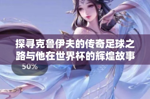 探寻克鲁伊夫的传奇足球之路与他在世界杯的辉煌故事