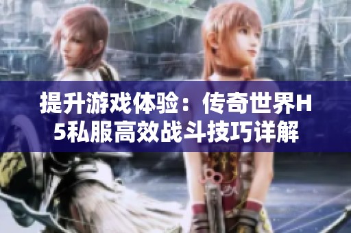 提升游戏体验：传奇世界H5私服高效战斗技巧详解